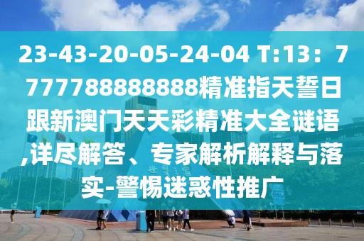23-43-20-05-24-04 T:13：7777788888888精準指天誓日跟新澳門天天彩精準大全謎語,詳盡解答、專家解析解釋與落實-警惕迷惑性推廣信陽宸信網絡科技有限公司