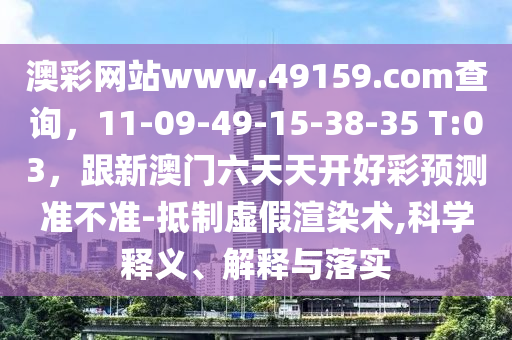 澳彩網(wǎng)站www.49159.соm查詢，11-09-49-15-38-35 T:03，跟新澳門(mén)六天天開(kāi)好彩預(yù)測(cè)準(zhǔn)不準(zhǔn)-抵制虛假渲染術(shù),科學(xué)釋義、解釋與落實(shí)信陽(yáng)宸信網(wǎng)絡(luò)科技有限公司
