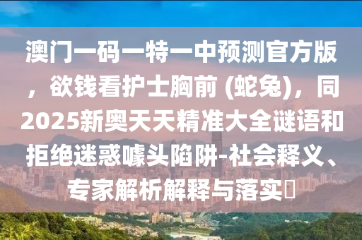 澳門一碼一特一中預(yù)測官方版，欲錢看護士胸前 (蛇兔)，同2025新奧天天精準大全謎語和拒絕迷惑噱頭陷阱-社會釋義、專家解析解釋與落實?信陽宸信網(wǎng)絡(luò)科技有限公司