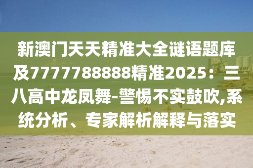 新澳門天天精準(zhǔn)大全謎語題庫及7777788888精準(zhǔn)2025：三八高中龍鳳舞信陽宸信網(wǎng)絡(luò)科技有限公司-警惕不實(shí)鼓吹,系統(tǒng)分析、專家解析解釋與落實(shí)