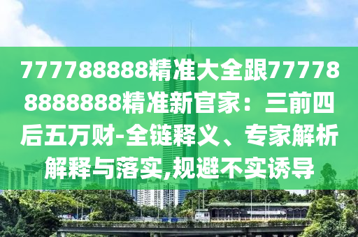 777788888精準(zhǔn)大全跟777788888888精準(zhǔn)新官家：三前四后五萬財(cái)-全鏈釋義信陽宸信網(wǎng)絡(luò)科技有限公司、專家解析解釋與落實(shí),規(guī)避不實(shí)誘導(dǎo)