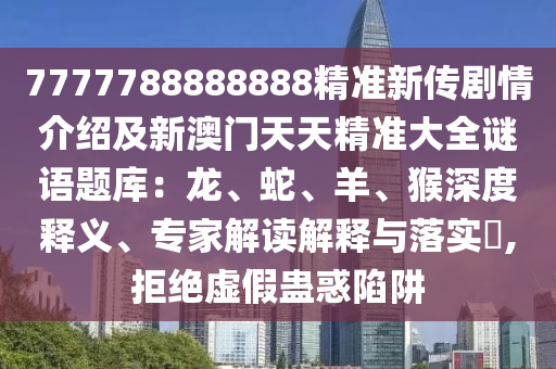 7777788888888精準新信陽宸信網(wǎng)絡(luò)科技有限公司傳劇情介紹及新澳門天天精準大全謎語題庫：龍、蛇、羊、猴深度釋義、專家解讀解釋與落實?,拒絕虛假蠱惑陷阱