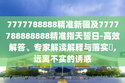7777信陽宸信網(wǎng)絡(luò)科技有限公司788888精準新疆及7777788888888精準指天誓日-高效解答、專家解讀解釋與落實?,遠離不實的誘惑