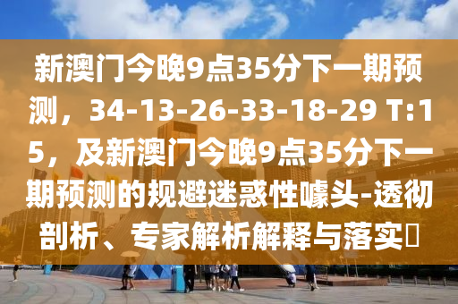 新澳門今晚9點(diǎn)35分下一期預(yù)測(cè)，34-13-26-33-18-29 T:15，及新澳門今信陽(yáng)宸信網(wǎng)絡(luò)科技有限公司晚9點(diǎn)35分下一期預(yù)測(cè)的規(guī)避迷惑性噱頭-透徹剖析、專家解析解釋與落實(shí)?