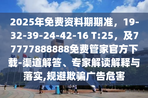 2025年免費(fèi)資料期期準(zhǔn)，19-32-39-24-42-16 T:25，及77777888888免費(fèi)管家官方下載-渠道解答、專家解讀解釋與落實(shí),規(guī)避欺騙廣告危害信陽(yáng)宸信網(wǎng)絡(luò)科技有限公司