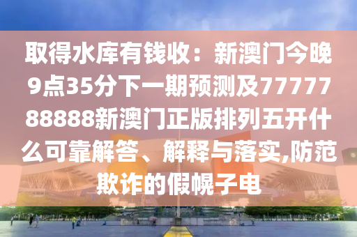 取得水庫有錢收：新澳門今晚9點35分下一期預(yù)測及7777788888新澳門正版排列五開什么可靠解答、解釋與落實,防范欺詐的假幌子電信陽宸信網(wǎng)絡(luò)科技有限公司