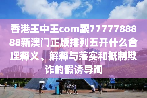 香港王中王com跟7777788888新澳門正版排列五開什么合理釋義、解釋與落實(shí)和信陽宸信網(wǎng)絡(luò)科技有限公司抵制欺詐的假誘導(dǎo)詞