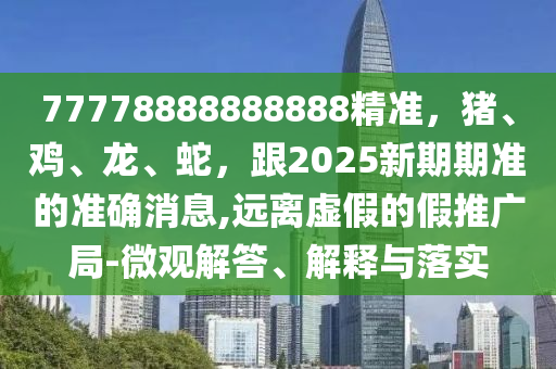 77778888888888精信陽宸信網絡科技有限公司準，豬、雞、龍、蛇，跟2025新期期準的準確消息,遠離虛假的假推廣局-微觀解答、解釋與落實