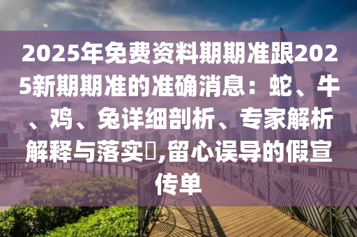2025年免費(fèi)資料期期準(zhǔn)跟2025新期期準(zhǔn)的準(zhǔn)確消息：蛇、牛、雞、兔詳細(xì)剖析、專家解析解釋與落實(shí)?,留心誤導(dǎo)的假宣傳單信陽(yáng)宸信網(wǎng)絡(luò)科技有限公司