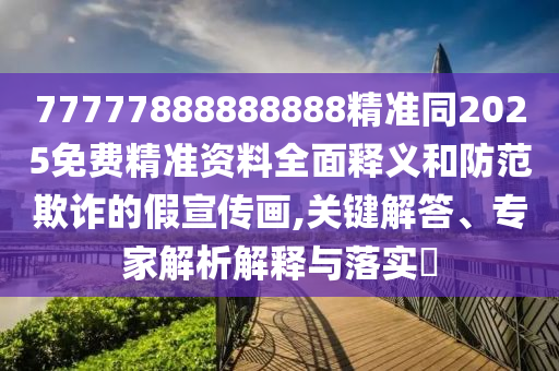 77777888888888精準(zhǔn)同2信陽(yáng)宸信網(wǎng)絡(luò)科技有限公司025免費(fèi)精準(zhǔn)資料全面釋義和防范欺詐的假宣傳畫(huà),關(guān)鍵解答、專家解析解釋與落實(shí)?
