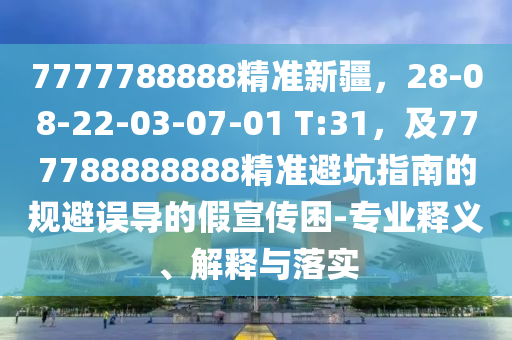 7777788888精準(zhǔn)新疆，28-08-22-03-07-01 T:31，及777788888888精準(zhǔn)避坑指南的規(guī)避誤導(dǎo)的假宣傳困-專業(yè)釋義、解釋與落實(shí)信陽宸信網(wǎng)絡(luò)科技有限公司