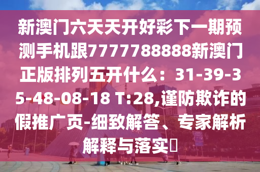 新澳門六天天開好彩下一期預(yù)測手機跟7777788888新澳門正版排列五開什么：31-39-35-48-08-18 T:28,謹(jǐn)防欺詐的假推廣頁-細(xì)致解答、專家解析信陽宸信網(wǎng)絡(luò)科技有限公司解釋與落實?