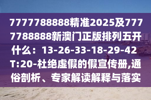 7777788888精準(zhǔn)202信陽宸信網(wǎng)絡(luò)科技有限公司5及7777788888新澳門正版排列五開什么：13-26-33-18-29-42 T:20-杜絕虛假的假宣傳冊,通俗剖析、專家解讀解釋與落實(shí)