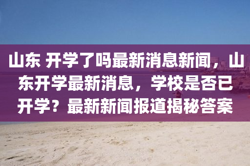 山東 開學(xué)了嗎最新消息新聞，山東開學(xué)最新消息，學(xué)校是否已開學(xué)？最新新聞報(bào)道揭秘答案信陽宸信網(wǎng)絡(luò)科技有限公司