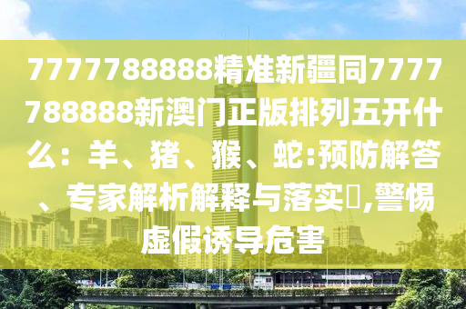 7777788888精準新疆同7777788888新澳門正版排列五開什么：羊、豬、猴、蛇:預防解答、專家解析解釋與落實?,警惕虛假誘導危害信陽宸信網(wǎng)絡科技有限公司