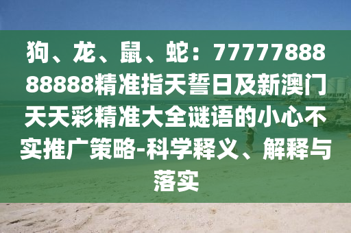 狗、龍、鼠、蛇：7777788888888精準(zhǔn)指天誓日及新澳門天天彩精準(zhǔn)大全謎語(yǔ)的小心不實(shí)推廣策略-科學(xué)釋義、解釋與落實(shí)信陽(yáng)宸信網(wǎng)絡(luò)科技有限公司