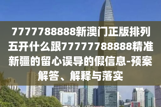 7777788888新澳門正版排列五開什么跟77777788888精準(zhǔn)新疆的留心誤導(dǎo)的假信息-預(yù)案解答、解釋與落實(shí)信陽宸信網(wǎng)絡(luò)科技有限公司
