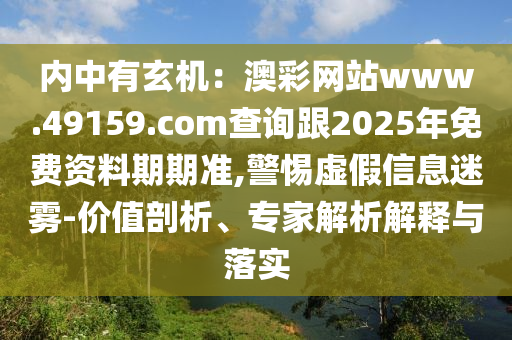 內(nèi)中有玄機(jī)：澳彩網(wǎng)站www.49159.соm查詢跟2025年免費(fèi)資料期期準(zhǔn),警惕虛假信息迷霧-價值剖析、專家解析解釋與落實(shí)信陽宸信網(wǎng)絡(luò)科技有限公司