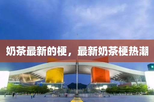 奶茶最新的梗，最新奶茶梗熱潮信陽宸信網(wǎng)絡(luò)科技有限公司