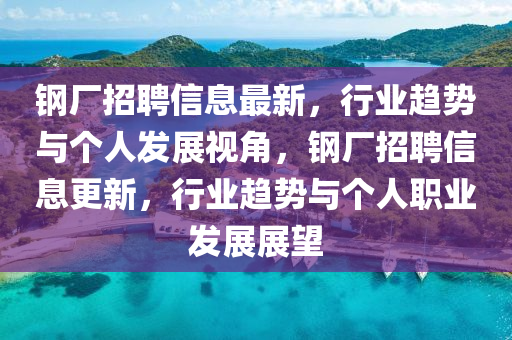 鋼廠招聘信息最新，行業(yè)趨勢與個人發(fā)展視角，鋼廠招聘信息更新，行業(yè)趨勢與個人職業(yè)發(fā)展展望信陽宸信網(wǎng)絡科技有限公司
