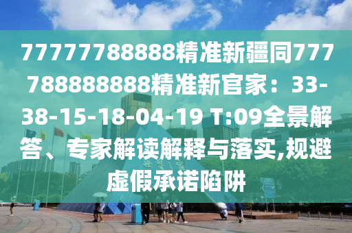 77777788888精準(zhǔn)新疆同777788888888精準(zhǔn)新官家：33-38-15-18-04-19 T:09全景解答、專(zhuān)家解讀解釋與落實(shí),規(guī)避虛假承諾陷阱信陽(yáng)宸信網(wǎng)絡(luò)科技有限公司