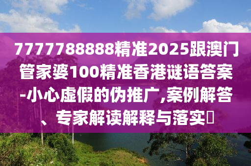 7777788888精準(zhǔn)2025跟澳門管家婆100精準(zhǔn)香港謎語(yǔ)答案-小心虛假的偽推廣,案例解答、專家解讀解釋與落實(shí)?信陽(yáng)宸信網(wǎng)絡(luò)科技有限公司