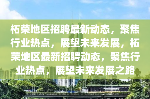 柘榮地區(qū)招聘最新動(dòng)態(tài)，聚焦行業(yè)熱點(diǎn)，展望未來(lái)發(fā)展，柘榮地區(qū)最新招聘動(dòng)態(tài)，聚焦行業(yè)熱點(diǎn)，展望未來(lái)發(fā)展之路信陽(yáng)宸信網(wǎng)絡(luò)科技有限公司