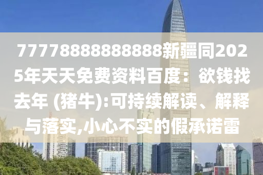 77778888888888新疆同2025年天天免費(fèi)資料百度：欲錢找去年 (豬牛):可持續(xù)解讀、解釋與落實(shí),小心不實(shí)的假承諾雷信陽宸信網(wǎng)絡(luò)科技有限公司