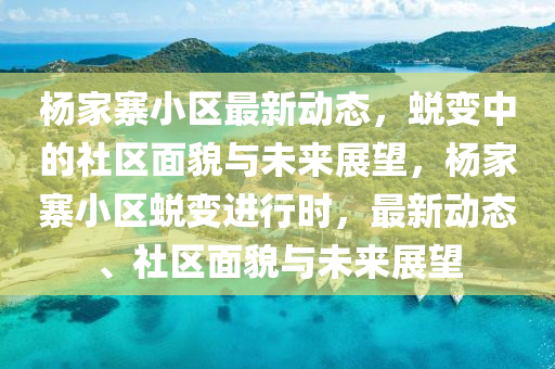 楊家寨小區(qū)最新動(dòng)態(tài)，蛻變中的社區(qū)面貌信陽(yáng)宸信網(wǎng)絡(luò)科技有限公司與未來(lái)展望，楊家寨小區(qū)蛻變進(jìn)行時(shí)，最新動(dòng)態(tài)、社區(qū)面貌與未來(lái)展望