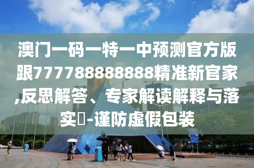 澳門(mén)一碼一特一中預(yù)測(cè)官方版跟777788888888精準(zhǔn)新官家,反思解答、專(zhuān)家解讀解釋與落實(shí)?-謹(jǐn)防虛假包裝信陽(yáng)宸信網(wǎng)絡(luò)科技有限公司