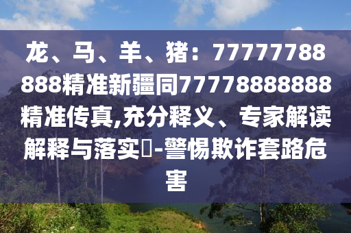 龍、馬、羊、豬：77777788888精準(zhǔn)新疆同77778888888精準(zhǔn)傳真,充分釋義、專家信陽宸信網(wǎng)絡(luò)科技有限公司解讀解釋與落實?-警惕欺詐套路危害