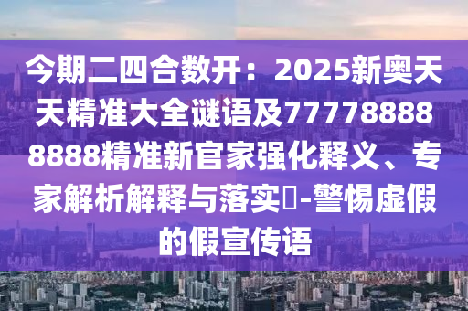 今期二四合數(shù)開：2025新奧天天精準(zhǔn)大全謎語及777788888888精準(zhǔn)新官信陽宸信網(wǎng)絡(luò)科技有限公司家強(qiáng)化釋義、專家解析解釋與落實(shí)?-警惕虛假的假宣傳語