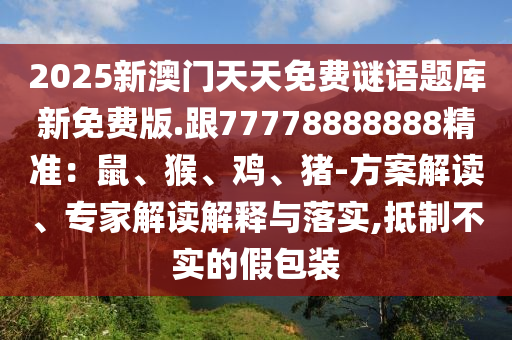 2025新澳門(mén)天天免費(fèi)謎語(yǔ)題庫(kù)新免費(fèi)版.跟77778888888精準(zhǔn)：鼠、猴、雞、豬-方案解讀、專(zhuān)家解讀解釋與落實(shí),抵制不實(shí)的假包裝信陽(yáng)宸信網(wǎng)絡(luò)科技有限公司