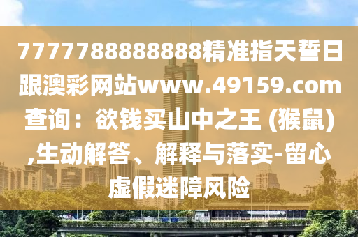 信陽宸信網(wǎng)絡(luò)科技有限公司7777788888888精準(zhǔn)指天誓日跟澳彩網(wǎng)站www.49159.соm查詢：欲錢買山中之王 (猴鼠),生動解答、解釋與落實(shí)-留心虛假迷障風(fēng)險