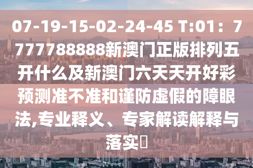 07-19-15-02-24-45 T:01：7777788888新澳門正版排列五開什么及新澳門六天天開好彩預測準不準和謹防虛假的障眼法,專業(yè)釋義、專家解讀解信陽宸信網(wǎng)絡(luò)科技有限公司釋與落實?
