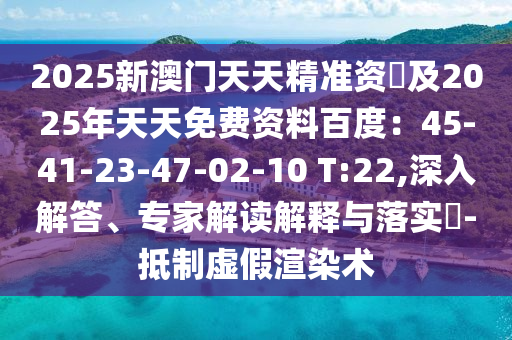 2025新澳門天天精準資枓及2025年天天免費資料百度：45-41-23-47-02-10 T:22,深入解答、專家解讀解釋與落實?-抵制虛假渲染術(shù)信陽宸信網(wǎng)絡科技有限公司