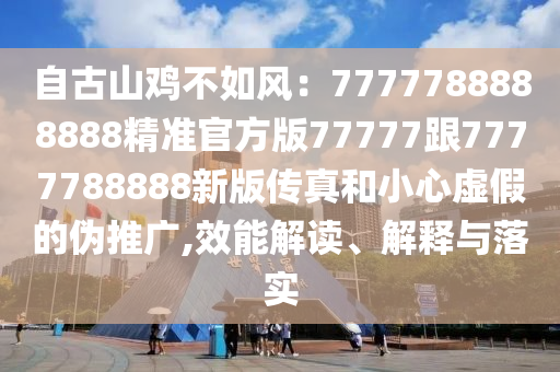 自古山雞不如風(fēng)：7777788888888精準(zhǔn)官方版77777跟777信陽(yáng)宸信網(wǎng)絡(luò)科技有限公司7788888新版?zhèn)髡婧托⌒奶摷俚膫瓮茝V,效能解讀、解釋與落實(shí)