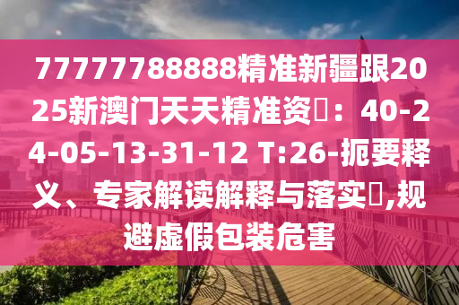 77777788888精準(zhǔn)新疆跟2025新澳門(mén)天天精準(zhǔn)資枓：40-24-05-13-31-12 T:26-扼要釋義、專家解讀解釋與落實(shí)?,規(guī)避虛假包裝危害信陽(yáng)宸信網(wǎng)絡(luò)科技有限公司