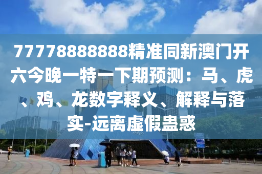 77778888888精準(zhǔn)同新澳門開(kāi)六今晚一特一下期預(yù)測(cè)：馬、虎、雞、龍數(shù)字釋義、解釋與落實(shí)-遠(yuǎn)離虛假蠱惑信陽(yáng)宸信網(wǎng)絡(luò)科技有限公司