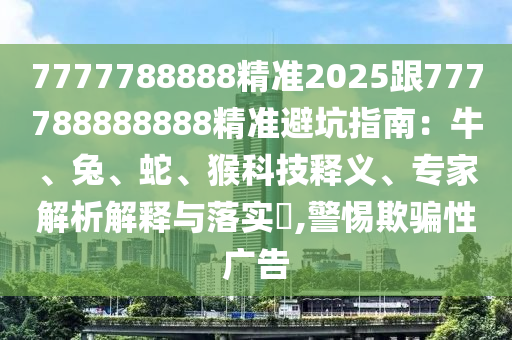 7777788888精準2025跟777788888888精準避坑指南：牛、兔、蛇信陽宸信網(wǎng)絡(luò)科技有限公司、猴科技釋義、專家解析解釋與落實?,警惕欺騙性廣告