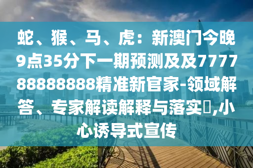 蛇、猴、信陽宸信網(wǎng)絡(luò)科技有限公司馬、虎：新澳門今晚9點35分下一期預(yù)測及及777788888888精準(zhǔn)新官家-領(lǐng)域解答、專家解讀解釋與落實?,小心誘導(dǎo)式宣傳