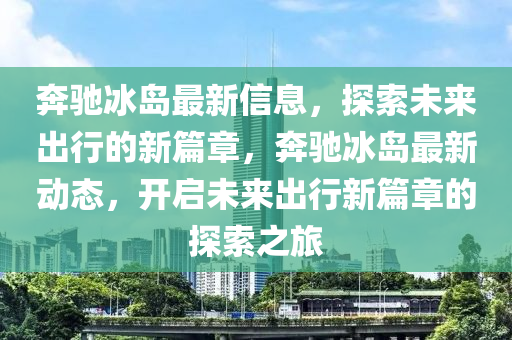 奔馳冰島最信陽(yáng)宸信網(wǎng)絡(luò)科技有限公司新信息，探索未來(lái)出行的新篇章，奔馳冰島最新動(dòng)態(tài)，開(kāi)啟未來(lái)出行新篇章的探索之旅