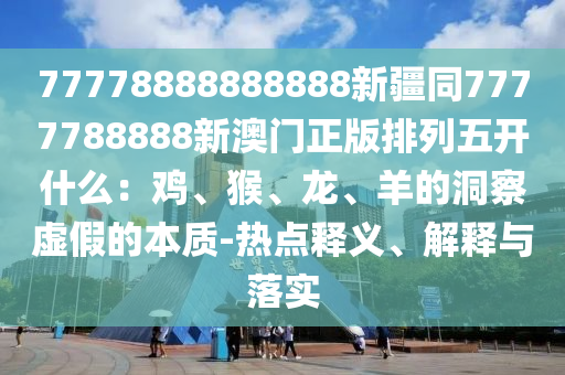 77778888888888新疆同7777788888新澳門正版排列五開什么：雞、猴、龍、羊的洞察虛假的本質(zhì)-熱點(diǎn)釋義、解釋與落實(shí)信陽(yáng)宸信網(wǎng)絡(luò)科技有限公司