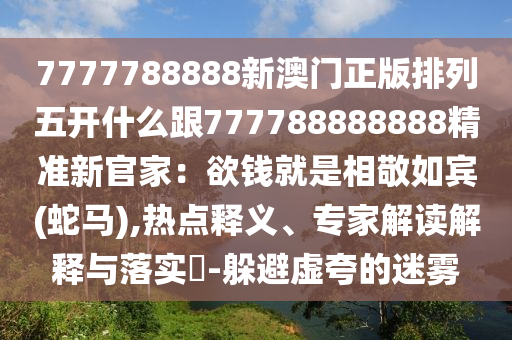 7777788888新澳門正版排列五開什么跟777788888888精準新官家：欲錢就是相敬如賓(蛇馬),熱點釋義、專家解讀解釋與落實?-躲避虛夸的迷霧信陽宸信網(wǎng)絡科技有限公司
