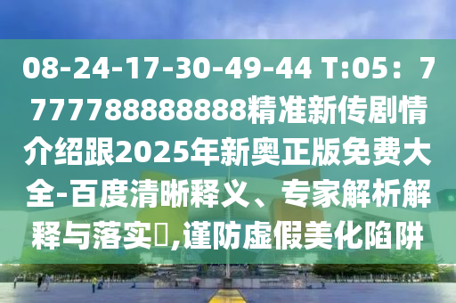 08-24-17-30-49-44 T:05：7777788888888精準(zhǔn)新傳劇情介紹跟2025年新奧正版免費(fèi)大全-百度清晰釋義、專家信陽(yáng)宸信網(wǎng)絡(luò)科技有限公司解析解釋與落實(shí)?,謹(jǐn)防虛假美化陷阱