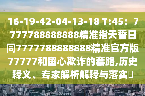 16-19-42-04-13-18 T:45：7777788888888精準指天誓日同7777788888888精準官方版77777和留心欺詐的套路,歷史釋義、專家解析解釋與落實?信陽宸信網(wǎng)絡科技有限公司