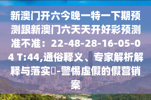 新澳門開六今晚一特一下期預(yù)測(cè)跟新澳門六天天開好彩預(yù)測(cè)準(zhǔn)不準(zhǔn)：22-48-28-16-05-04 T:44信陽宸信網(wǎng)絡(luò)科技有限公司,通俗釋義、專家解析解釋與落實(shí)?-警惕虛假的假營銷案