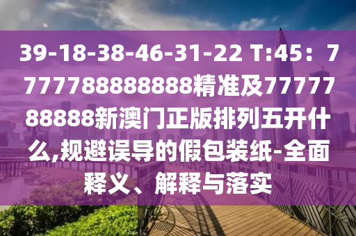 39-18-38-46-31-22 T:45：7777788888888精準(zhǔn)及7777788888新澳門(mén)正版排列五開(kāi)什么,規(guī)避誤導(dǎo)的假包裝紙-全面釋義、解釋與信陽(yáng)宸信網(wǎng)絡(luò)科技有限公司落實(shí)