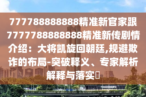 777788888888精準新官家跟7777788888888精準新傳劇情介紹：大將凱旋回朝廷,規(guī)避欺詐的布局-突破釋義、專家解析解釋與落實?信陽宸信網(wǎng)絡(luò)科技有限公司