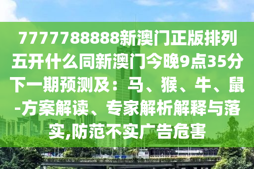 7777788888新澳門正版排列五開什么同新澳門今晚9點35分下一期預測及：馬、猴、牛、鼠-方案解讀、專家解析解釋與落實,防范不實廣告危害信陽宸信網(wǎng)絡科技有限公司